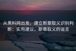 从黑料网出发，建立断章取义识别判断：实用建议，断章取义的谣言