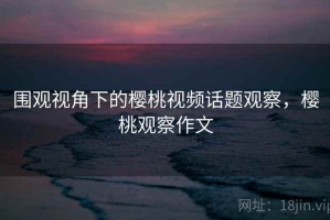 围观视角下的樱桃视频话题观察，樱桃观察作文