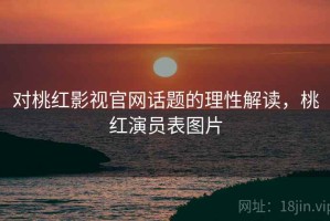 对桃红影视官网话题的理性解读，桃红演员表图片