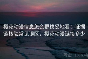 樱花动漫信息怎么更稳妥地看：证据链核验常见误区，樱花动漫链接多少