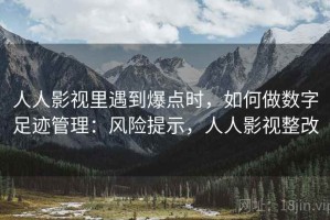 人人影视里遇到爆点时，如何做数字足迹管理：风险提示，人人影视整改