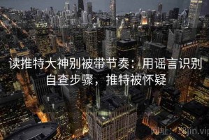 读推特大神别被带节奏：用谣言识别自查步骤，推特被怀疑