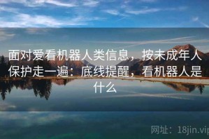 面对爱看机器人类信息，按未成年人保护走一遍：底线提醒，看机器人是什么
