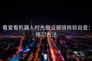 看爱看机器人时先做证据链核验自查：练习方法
