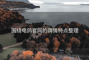 围绕电鸽官网的舆情特点整理
