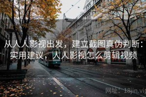 从人人影视出发，建立截图真伪判断：实用建议，人人影视怎么剪辑视频