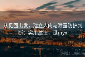 从觅圈出发，建立人肉与泄露防护判断：实用建议，觅myx