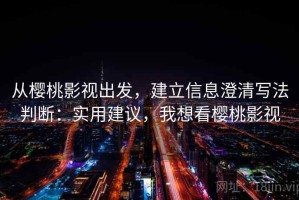 从樱桃影视出发，建立信息澄清写法判断：实用建议，我想看樱桃影视