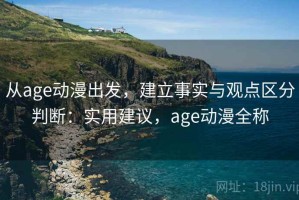 从age动漫出发，建立事实与观点区分判断：实用建议，age动漫全称