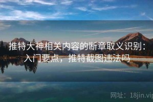 推特大神相关内容的断章取义识别：入门要点，推特截图违法吗
