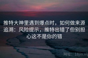 推特大神里遇到爆点时，如何做来源追溯：风险提示，推特出错了但别担心这不是你的错