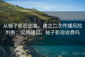 从柚子影视出发，建立二次传播风险判断：实用建议，柚子影视收费吗