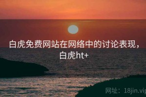 白虎免费网站在网络中的讨论表现，白虎ht+