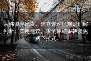 从韩漫屋出发，建立评论区规则理解判断：实用建议，求测评结果韩漫免费下拉式