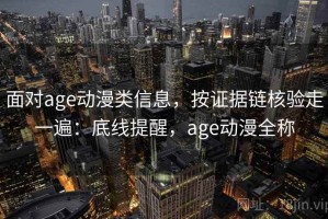 面对age动漫类信息，按证据链核验走一遍：底线提醒，age动漫全称