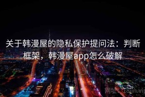 关于韩漫屋的隐私保护提问法：判断框架，韩漫屋app怎么破解