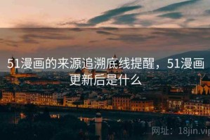 51漫画的来源追溯底线提醒，51漫画更新后是什么