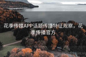花季传媒APP话题传播特征观察，花季传播官方