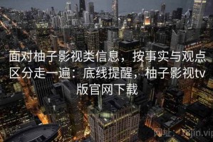 面对柚子影视类信息，按事实与观点区分走一遍：底线提醒，柚子影视tv版官网下载