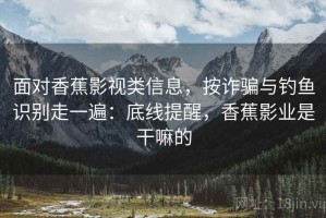 面对香蕉影视类信息，按诈骗与钓鱼识别走一遍：底线提醒，香蕉影业是干嘛的
