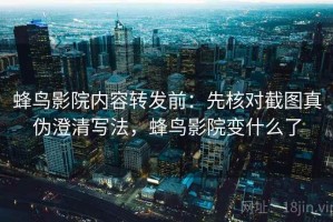 蜂鸟影院内容转发前：先核对截图真伪澄清写法，蜂鸟影院变什么了