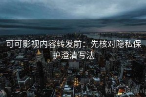 可可影视内容转发前：先核对隐私保护澄清写法