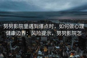 努努影院里遇到爆点时，如何做心理健康边界：风险提示，努努影院怎