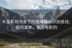 木瓜影视场景下的情绪操纵识别底线：提问清单，木瓜电影的