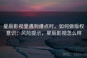 星辰影视里遇到爆点时，如何做版权意识：风险提示，星辰影视怎么样