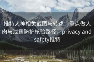 推特大神相关截图与转述：重点做人肉与泄露防护核验路径，privacy and safety推特