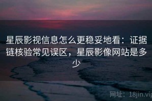 星辰影视信息怎么更稳妥地看：证据链核验常见误区，星辰影像网站是多少