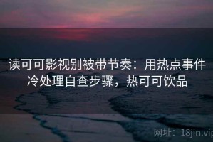 读可可影视别被带节奏：用热点事件冷处理自查步骤，热可可饮品