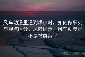 风车动漫里遇到爆点时，如何做事实与观点区分：风险提示，风车动漫是不是被屏蔽了