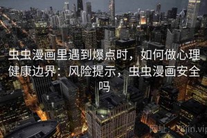 虫虫漫画里遇到爆点时，如何做心理健康边界：风险提示，虫虫漫画安全吗