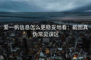 爱一帆信息怎么更稳妥地看：截图真伪常见误区