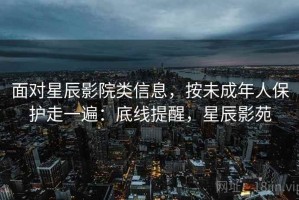 面对星辰影院类信息，按未成年人保护走一遍：底线提醒，星辰影苑