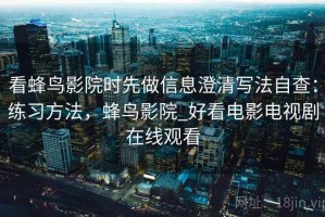 看蜂鸟影院时先做信息澄清写法自查：练习方法，蜂鸟影院_好看电影电视剧在线观看