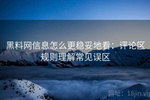 黑料网信息怎么更稳妥地看：评论区规则理解常见误区