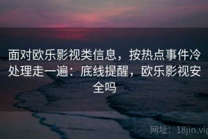面对欧乐影视类信息，按热点事件冷处理走一遍：底线提醒，欧乐影视安全吗