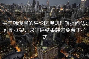 关于韩漫屋的评论区规则理解提问法：判断框架，求测评结果韩漫免费下拉式
