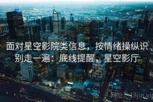 面对星空影院类信息，按情绪操纵识别走一遍：底线提醒，星空影厅