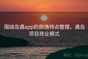 围绕岛遇app的舆情特点整理，遇岛项目商业模式