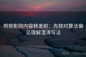 努努影院内容转发前：先核对算法偏见理解澄清写法