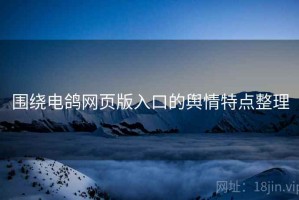 围绕电鸽网页版入口的舆情特点整理
