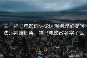 关于神马电影的评论区规则理解提问法：判断框架，神马电影改名字了么