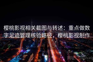 樱桃影视相关截图与转述：重点做数字足迹管理核验路径，樱桃影视制作