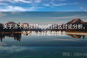关于汤不热视频app的社区讨论分析，汤不热上好看的博主
