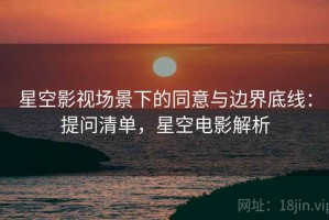星空影视场景下的同意与边界底线：提问清单，星空电影解析