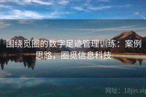 围绕觅圈的数字足迹管理训练：案例思路，圈觅信息科技