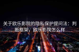 关于欧乐影院的隐私保护提问法：判断框架，欧乐影院怎么样